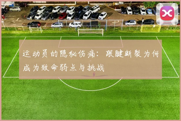 运动员的隐秘伤痛：跟腱断裂为何成为致命弱点与挑战