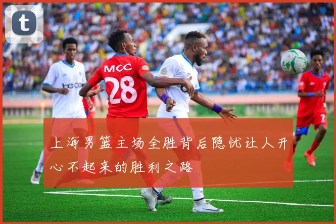 上海男篮主场全胜背后隐忧让人开心不起来的胜利之路