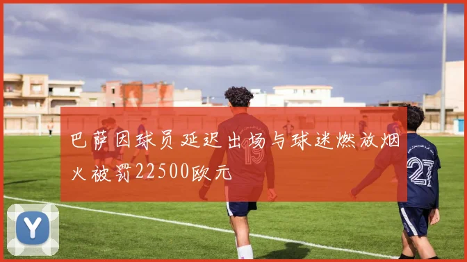 巴萨因球员延迟出场与球迷燃放烟火被罚22500欧元