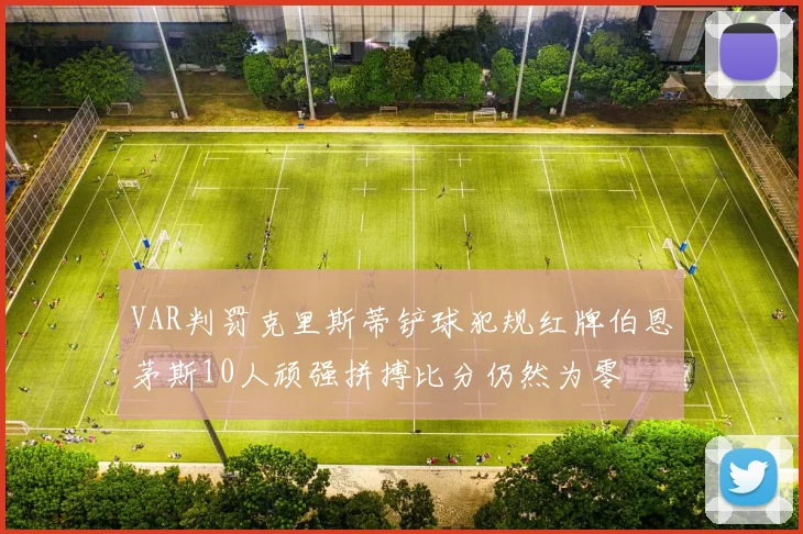 VAR判罚克里斯蒂铲球犯规红牌伯恩茅斯10人顽强拼搏比分仍然为零