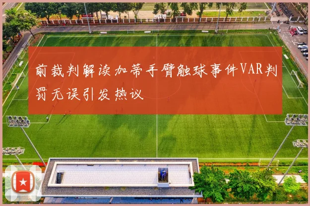 前裁判解读加蒂手臂触球事件VAR判罚无误引发热议