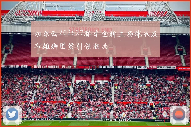 切尔西202627赛季全新主场球衣发布雄狮图案引领潮流