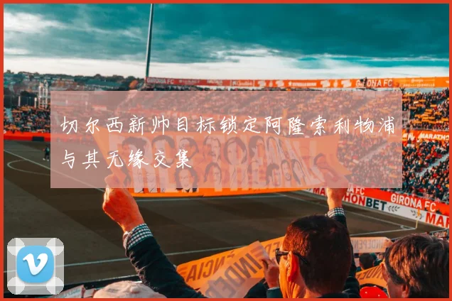切尔西新帅目标锁定阿隆索利物浦与其无缘交集