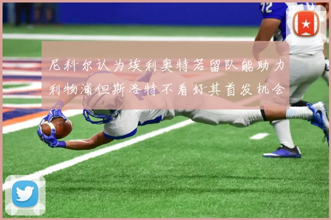 尼科尔认为埃利奥特若留队能助力利物浦但斯洛特不看好其首发机会