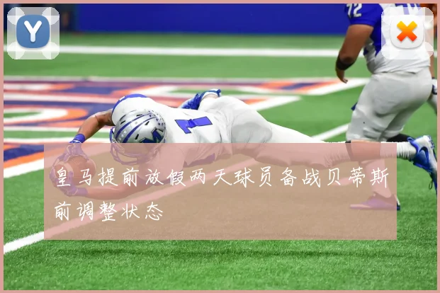 皇马提前放假两天球员备战贝蒂斯前调整状态