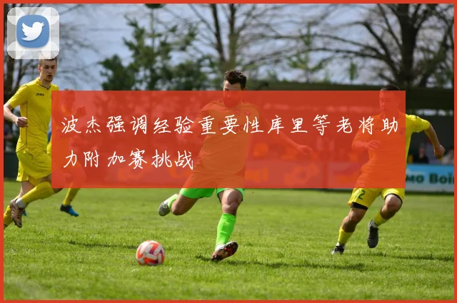 波杰强调经验重要性库里等老将助力附加赛挑战