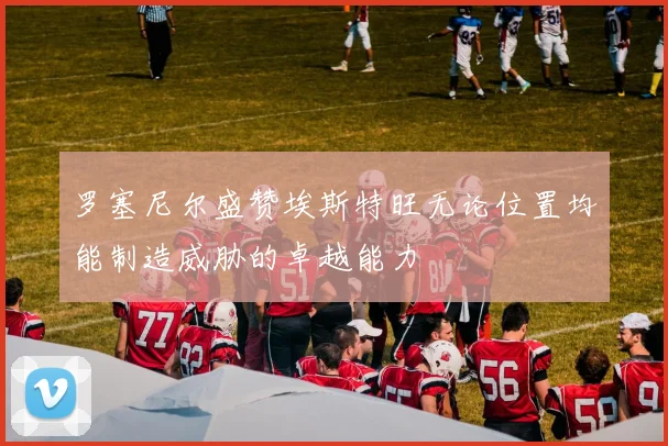 罗塞尼尔盛赞埃斯特旺无论位置均能制造威胁的卓越能力