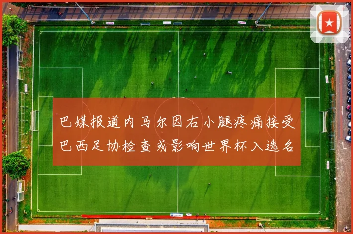 巴媒报道内马尔因右小腿疼痛接受巴西足协检查或影响世界杯入选名单
