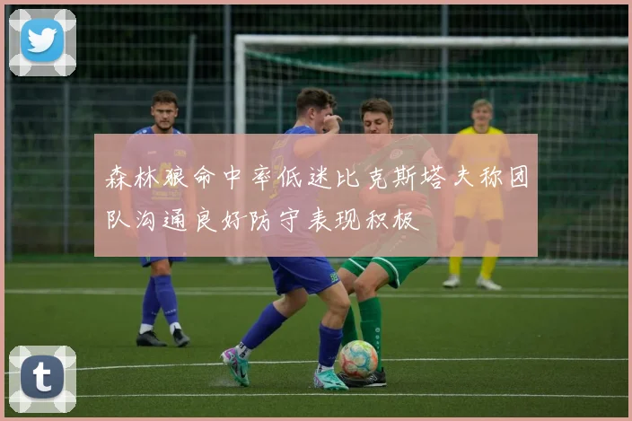 森林狼命中率低迷比克斯塔夫称团队沟通良好防守表现积极