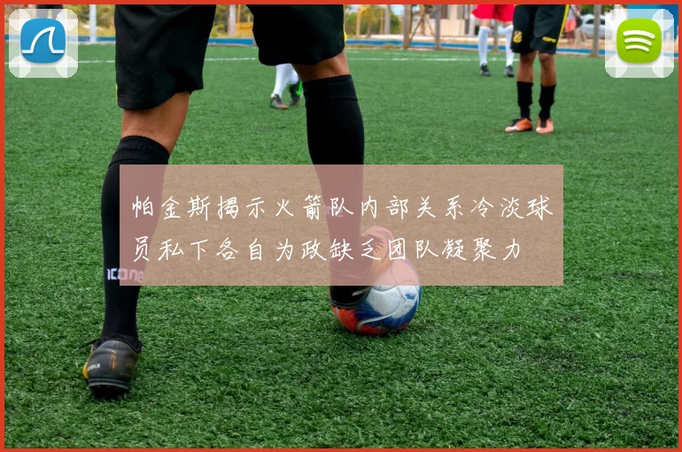 帕金斯揭示火箭队内部关系冷淡球员私下各自为政缺乏团队凝聚力