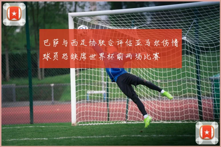 巴萨与西足协联合评估亚马尔伤情球员恐缺席世界杯前两场比赛