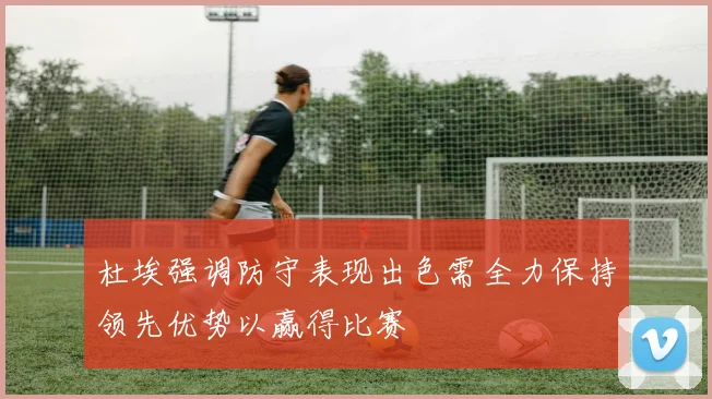 杜埃强调防守表现出色需全力保持领先优势以赢得比赛
