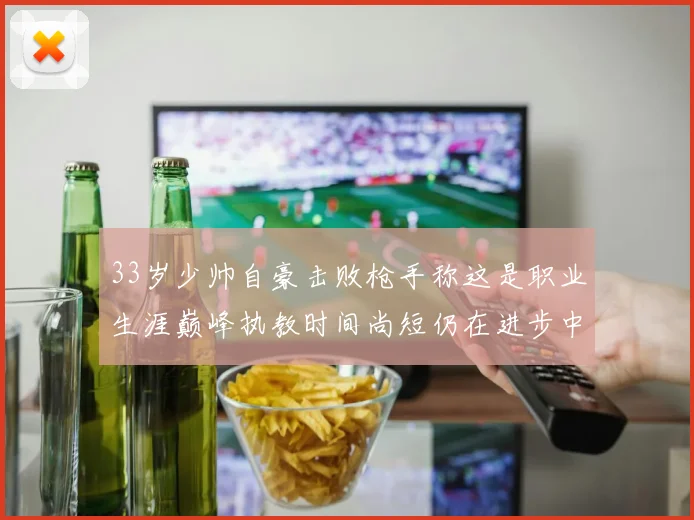 33岁少帅自豪击败枪手称这是职业生涯巅峰执教时间尚短仍在进步中