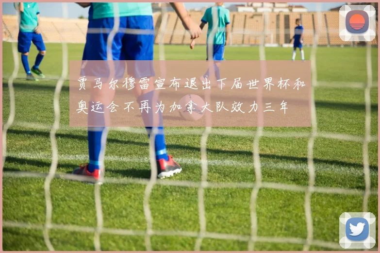 贾马尔穆雷宣布退出下届世界杯和奥运会不再为加拿大队效力三年