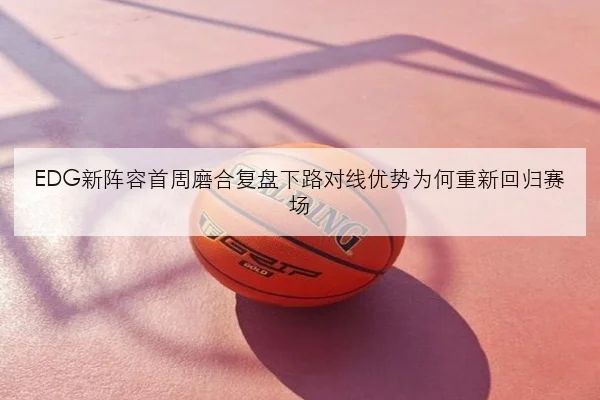 EDG新阵容首周磨合复盘下路对线优势为何重新回归赛场